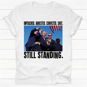 Impeached Arrested Convicted Shot Still Standing, Trump Shooting, Trump AssassinationShirt, Election 2024