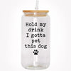 Hold My Drink I Gotta Pet This Dog, Personalized Glass Cup, Gifts For Dog Lovers
