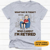 What Day Is Today? Who Cares? I'm Retired, Personalized Shirt, Father's Day Gifts
