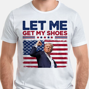 Let Me Get My Shoes, Trump Shot, Trump Assassination Shirt, Election 2024