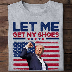 Let Me Get My Shoes, Trump Shot, Trump Assassination Shirt, Election 2024