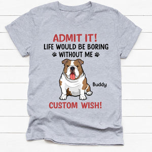 Personalized dog shirt, gift for dog lovers - Life would be boring without me full body dog, custom t-shirt for dog lovers