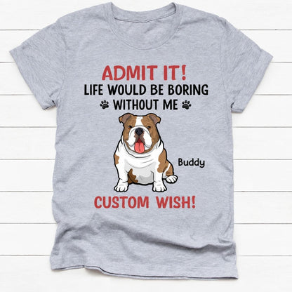 Personalized dog shirt, gift for dog lovers - Life would be boring without me full body dog, custom t-shirt for dog lovers