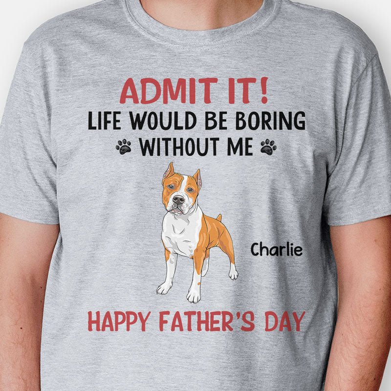 Personalized dog shirt, gift for dog lovers - Life would be boring without me full body dog, custom t-shirt for dog lovers
