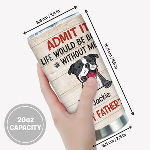 Life Would Be Boring Without Me, Personalized Tumbler Cup, Gifts For Dog Lovers