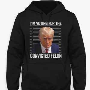 I'm Voting For The Convicted Felon Trump, Personalized Shirt, Gifts For Trump Fans, Election 2024