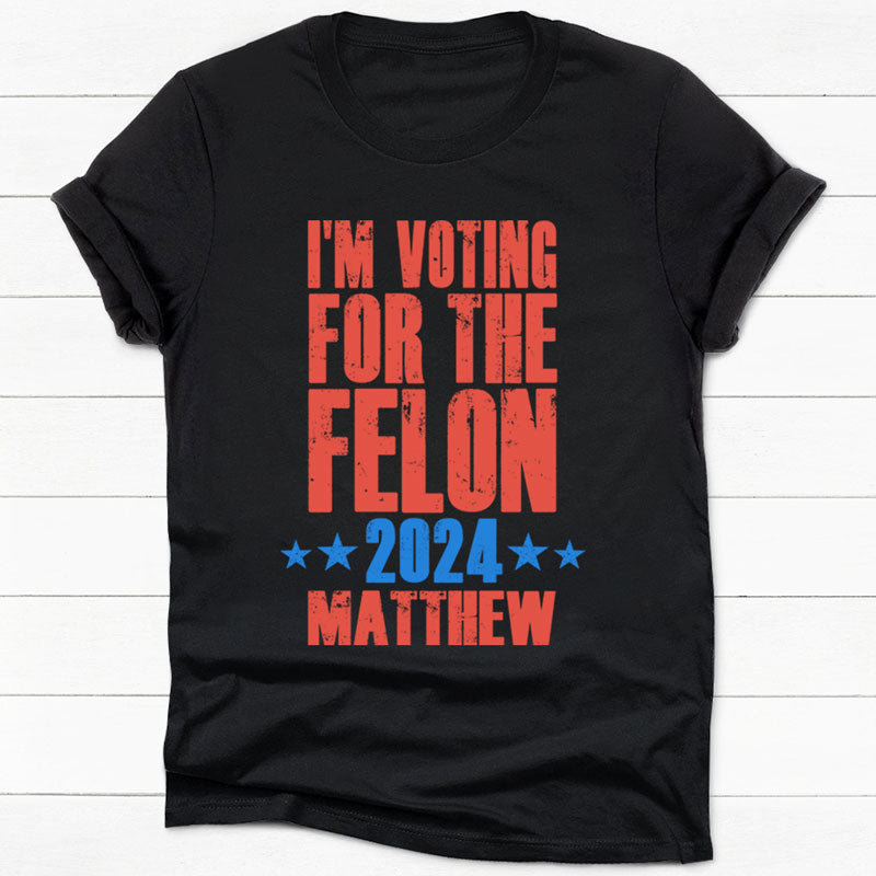 I'm Voting For The Felon 2024 Trump Custom Name, Personalized Shirt, Gifts For Trump Fans, Election 2024