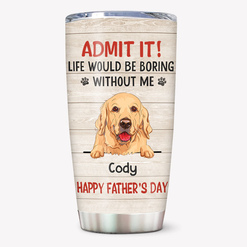 Life Would Be Boring Without Me, Personalized Tumbler Cup, Gifts For Dog Lovers